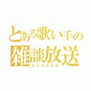 とある歌い手の雑談放送（ｇｄｇｄよｗ）