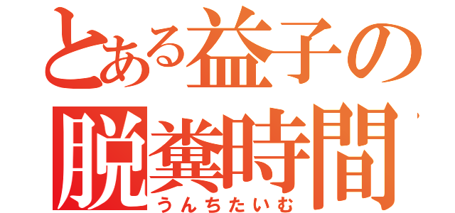 とある益子の脱糞時間（うんちたいむ）