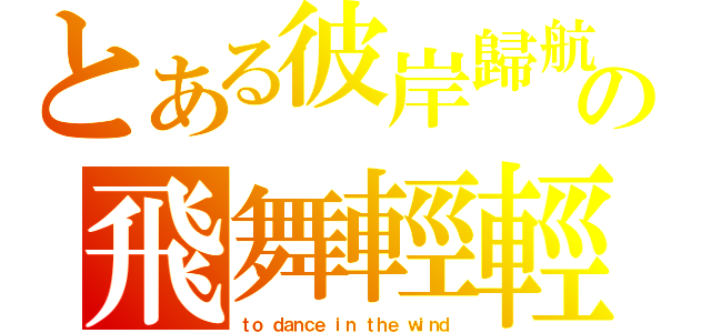 とある彼岸歸航の飛舞輕輕（ｔｏ ｄａｎｃｅ ｉｎ ｔｈｅ ｗｉｎｄ）