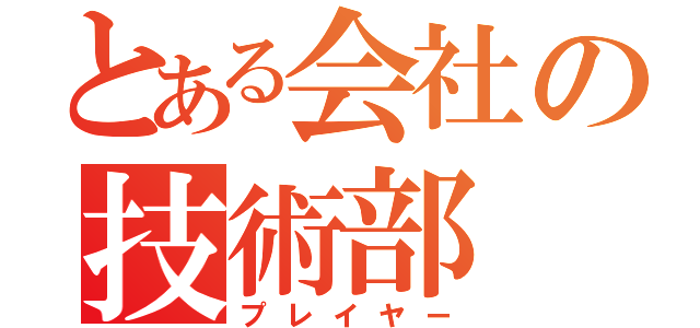 とある会社の技術部（プレイヤー）