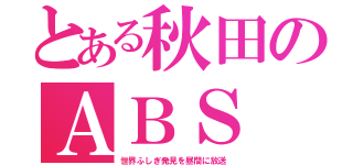 とある秋田のＡＢＳ（世界ふしぎ発見を昼間に放送）