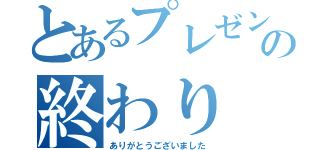 とあるプレゼンの終わり（ありがとうございました）