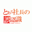 とある社長の誤認識（火は熱いうちに打たない）