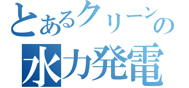 とあるクリーンエネルギーの水力発電（）