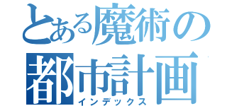 とある魔術の都市計画研究会（インデックス）