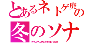 とあるネトゲ廃人の冬のソナタ（クリスマス中止のお知らせ配布）