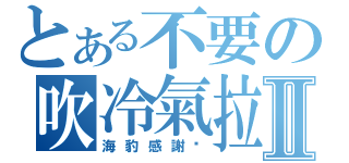 とある不要の吹冷氣拉Ⅱ（海豹感謝您）