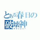 とある春日の破壊神（クラッシャー）