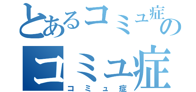 とあるコミュ症のコミュ症（コミュ症）