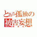 とある孤独の被害妄想（御夜私）