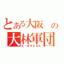 とある大阪 の大林軍団（Ｋ－ＢＲＥＡＫ）