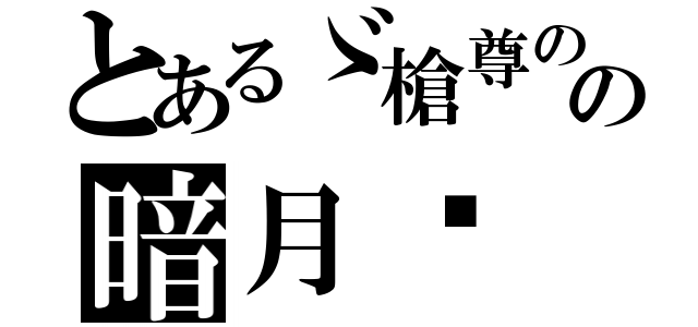 とあるゞ槍尊のの暗月〥（）