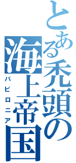 とある禿頭の海上帝国（バビロニア）