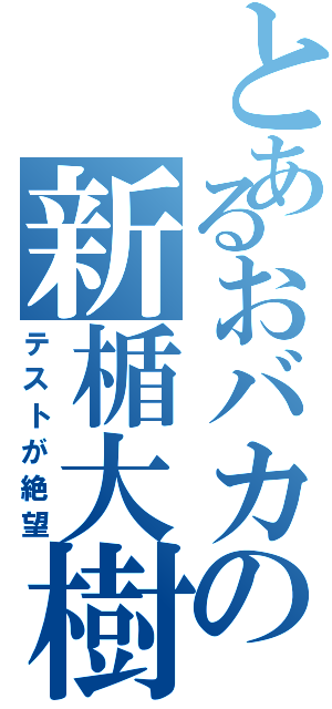 とあるおバカの新楯大樹（テストが絶望）