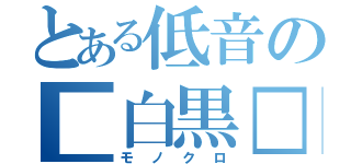 とある低音の■白黒□（モノクロ）