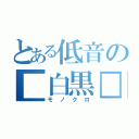 とある低音の■白黒□（モノクロ）