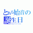 とある始音の誕生日（ＨＡｐｐＹ ＢｉｒＴｈｄＡｙ）