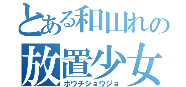 とある和田れの放置少女（ホウチショウジョ）