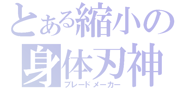 とある縮小の身体刃神（ブレードメーカー）