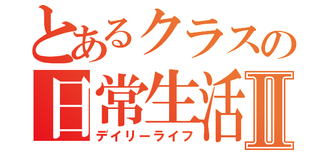 とあるクラスの日常生活Ⅱ（デイリーライフ）