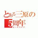 とある三原の５周年（ビーアライブ）