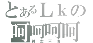 とあるＬｋの呵呵呵呵呵（神志不清）