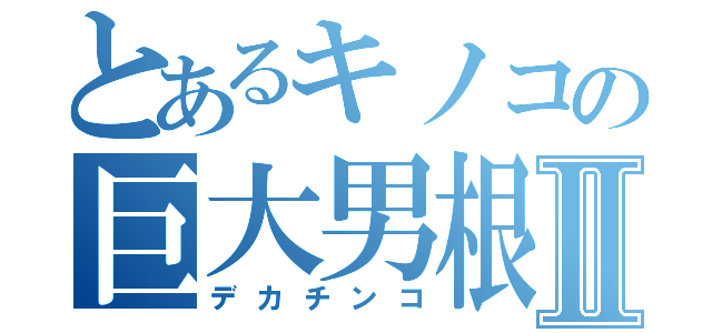 とあるキノコの巨大男根Ⅱ（デカチンコ）