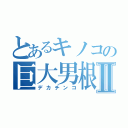 とあるキノコの巨大男根Ⅱ（デカチンコ）