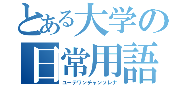 とある大学の日常用語（ユーテワンチャンソレナ）