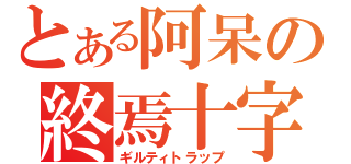 とある阿呆の終焉十字（ギルティトラップ）