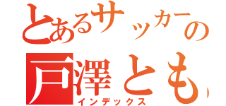 とあるサッカー部の戸澤ともや（インデックス）