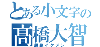 とある小文字の髙橋大智（超絶イケメン）