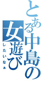 とある中島の女遊びⅡ（したいなぁ）