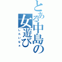 とある中島の女遊びⅡ（したいなぁ）