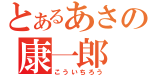 とあるあさの康一郎（こういちろう）