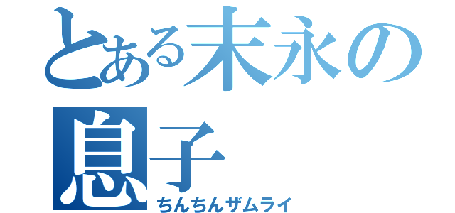 とある末永の息子（ちんちんザムライ）