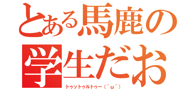 とある馬鹿の学生だお（トゥットゥルトゥー（＾ω＾））