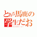 とある馬鹿の学生だお（トゥットゥルトゥー（＾ω＾））