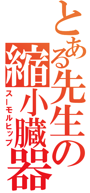 とある先生の縮小臓器（スーモルヒップ）