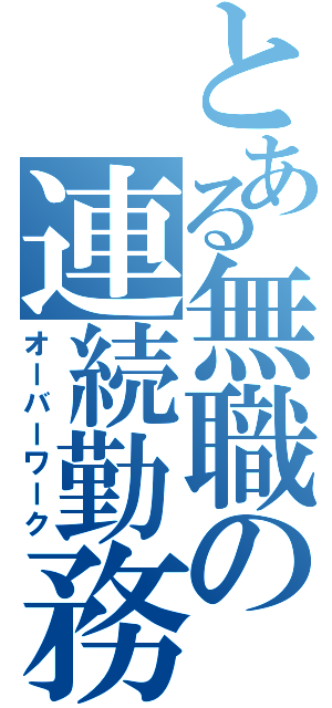 とある無職の連続勤務（オーバーワーク）