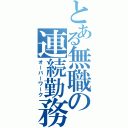 とある無職の連続勤務（オーバーワーク）