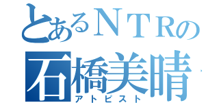 とあるＮＴＲの石橋美晴（アトピスト）