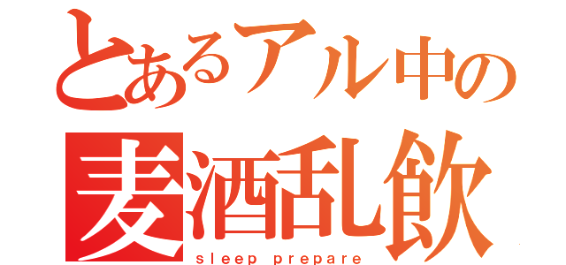 とあるアル中の麦酒乱飲（ｓｌｅｅｐ ｐｒｅｐａｒｅ）