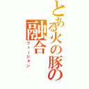 とある火の豚の融合（フュージョン）