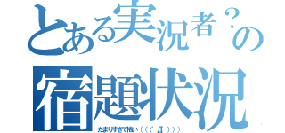 とある実況者？の宿題状況（たまりすぎて怖い（（；゜Д゜））））