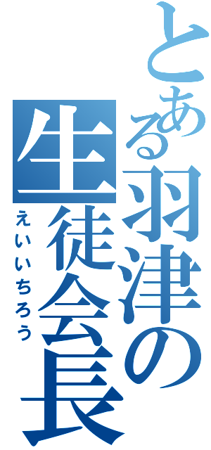 とある羽津の生徒会長（えいいちろう）