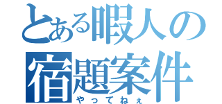 とある暇人の宿題案件（やってねぇ）