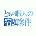 とある暇人の宿題案件（やってねぇ）