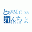 とあるＭＣ５のれんちょん（ＢＯＳＫ厨）