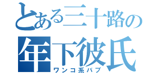 とある三十路の年下彼氏（ワンコ系バブ）